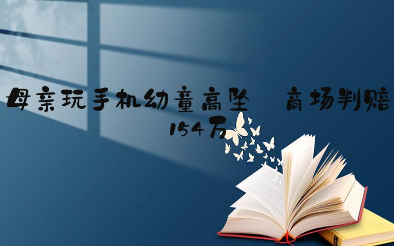 母亲玩手机幼童高坠 商场判赔154万